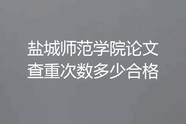 盐城师范学院论文查重次数多少合格
