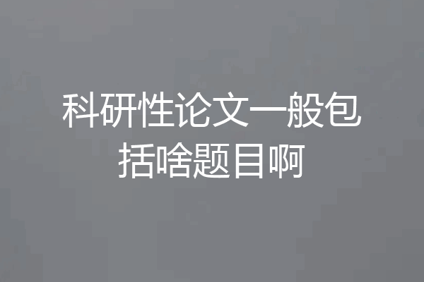 科研性论文一般包括啥题目啊