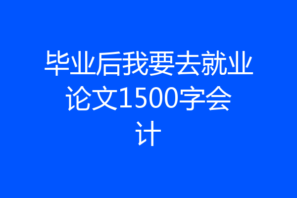 毕业后我要去就业论文1500字会计