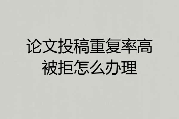 论文投稿重复率高被拒怎么办理