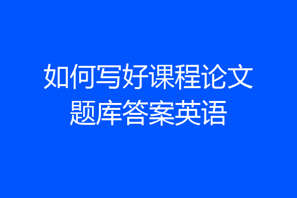 如何写好课程论文题库答案英语