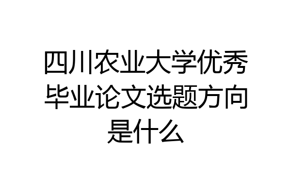 四川农业大学优秀毕业论文选题方向是什么
