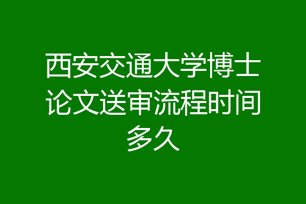 西安交通大学博士论文送审流程时间多久