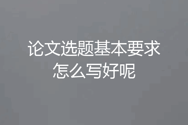论文选题基本要求怎么写好呢