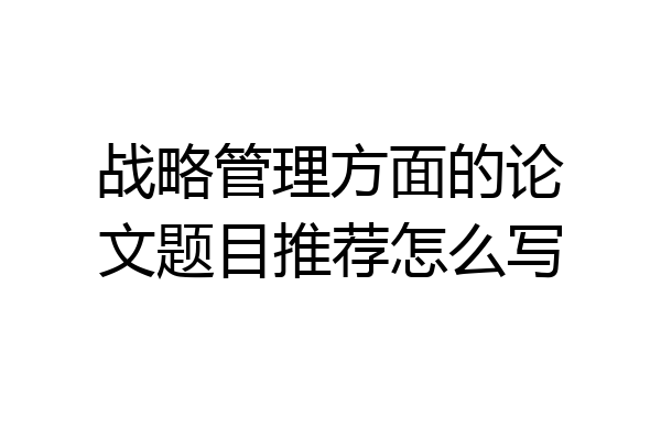 战略管理方面的论文题目推荐怎么写