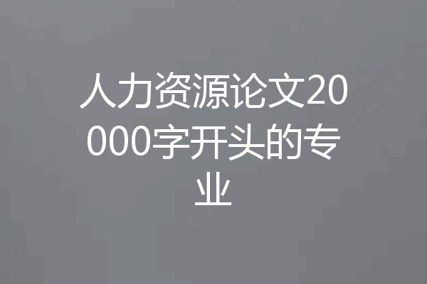 人力资源论文20000字开头的专业
