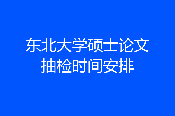 东北大学硕士论文抽检时间安排