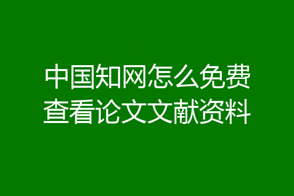 中国知网怎么免费查看论文文献资料