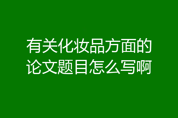 有关化妆品方面的论文题目怎么写啊