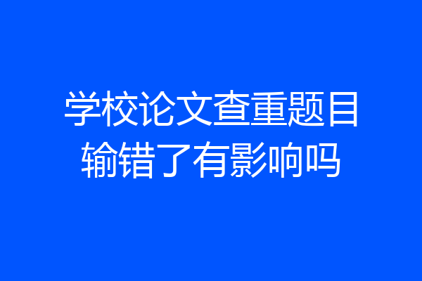 学校论文查重题目输错了有影响吗