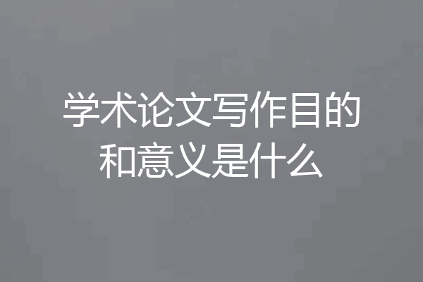 学术论文写作目的和意义是什么