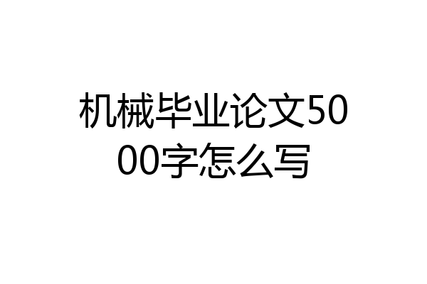 机械毕业论文5000字怎么写