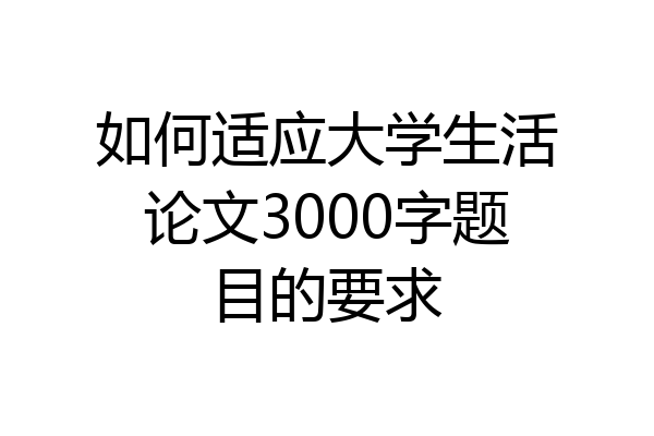 如何适应大学生活论文3000字题目的要求