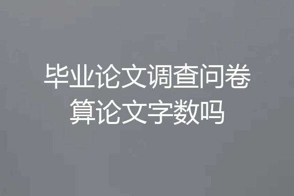 毕业论文调查问卷算论文字数吗