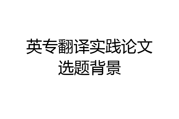 英专翻译实践论文选题背景