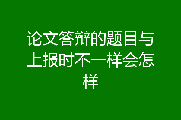 论文答辩的题目与上报时不一样会怎样