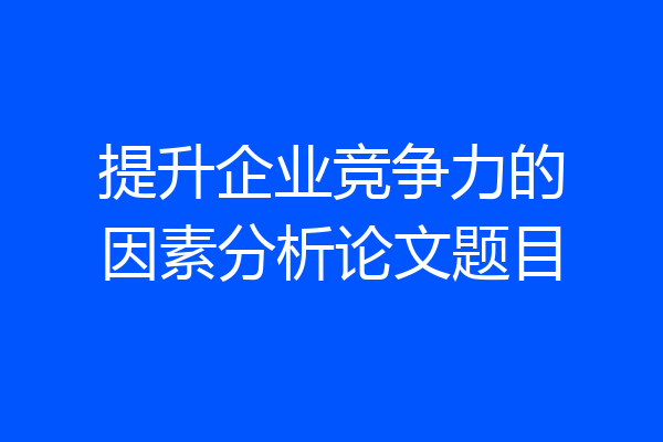 提升企业竞争力的因素分析论文题目