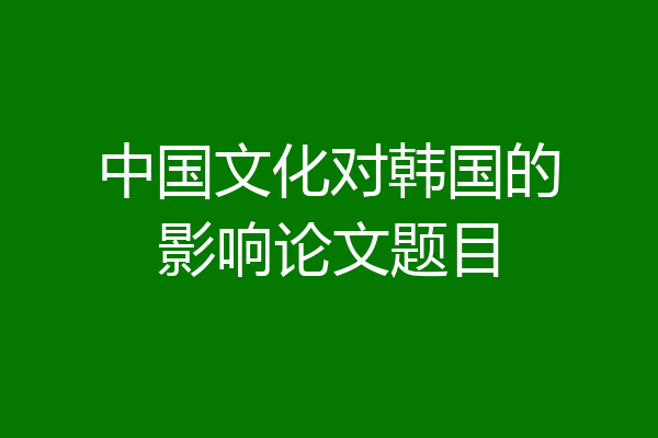 中国文化对韩国的影响论文题目