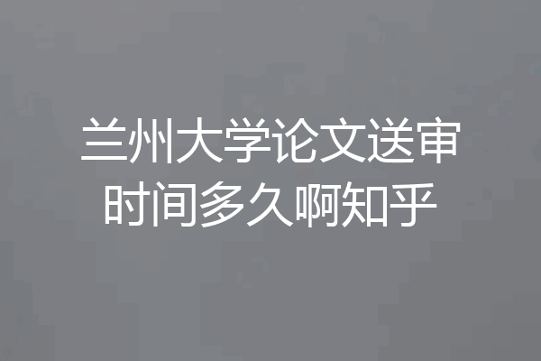 兰州大学论文送审时间多久啊知乎