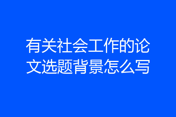 有关社会工作的论文选题背景怎么写