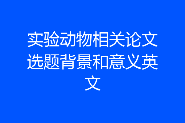 实验动物相关论文选题背景和意义英文