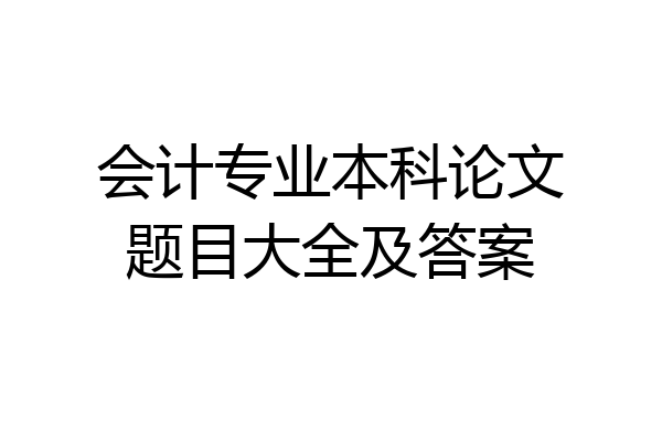 会计专业本科论文题目大全及答案