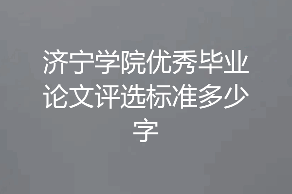济宁学院优秀毕业论文评选标准多少字