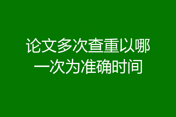 论文多次查重以哪一次为准确时间