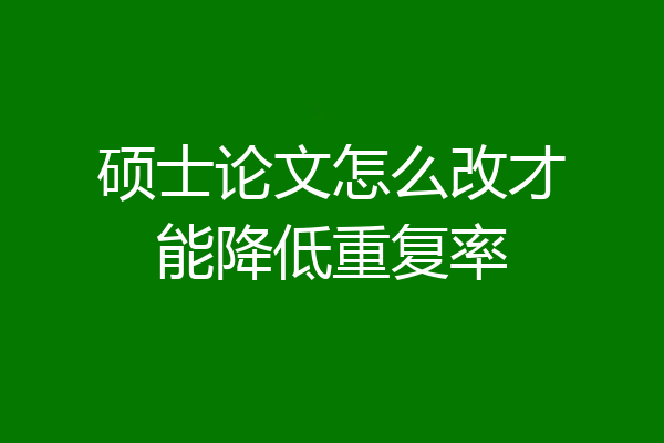 硕士论文怎么改才能降低重复率