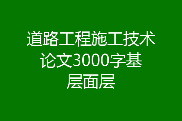 道路工程施工技术论文3000字基层面层