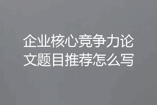 企业核心竞争力论文题目推荐怎么写