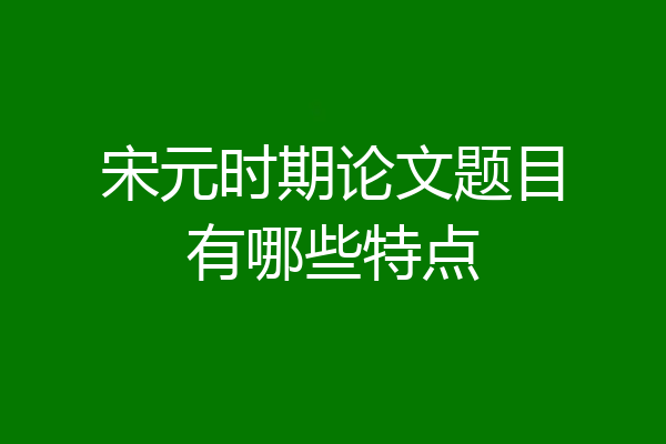 宋元时期论文题目有哪些特点