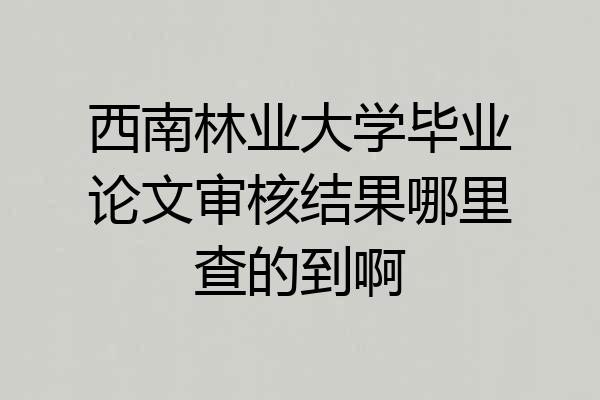 西南林业大学毕业论文审核结果哪里查的到啊
