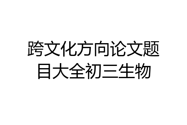 跨文化方向论文题目大全初三生物