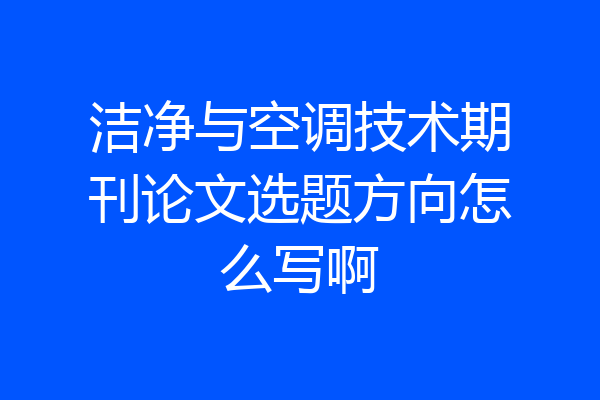 洁净与空调技术期刊论文选题方向怎么写啊