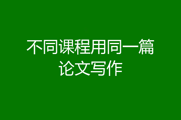 不同课程用同一篇论文写作