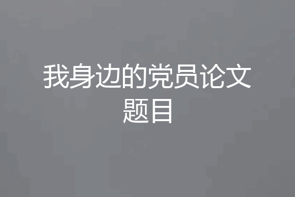 我身边的党员论文题目