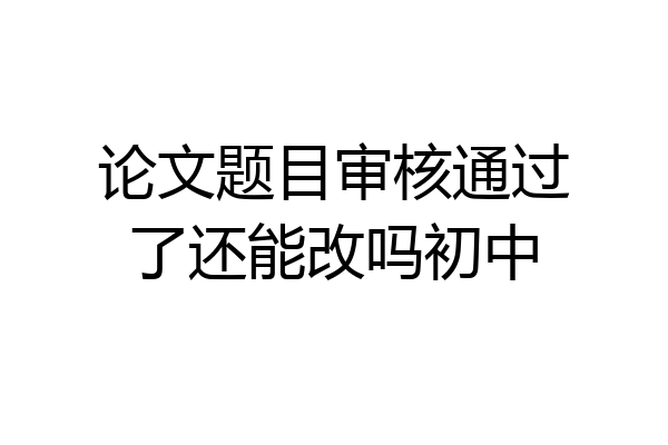 论文题目审核通过了还能改吗初中