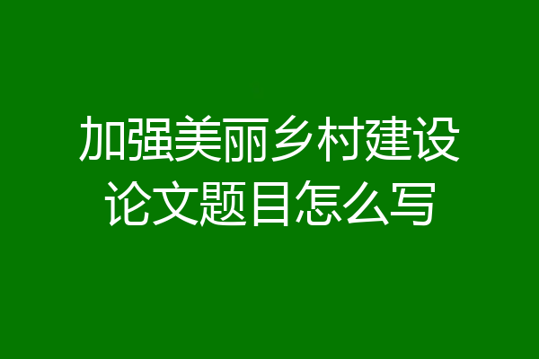加强美丽乡村建设论文题目怎么写