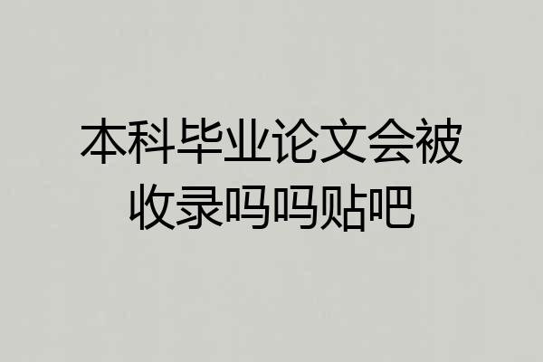 本科毕业论文会被收录吗吗贴吧