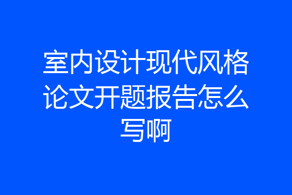 室内设计现代风格论文开题报告怎么写啊