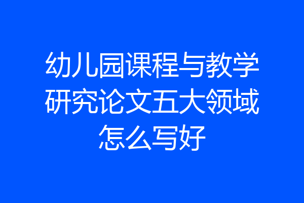 幼儿园课程与教学研究论文五大领域怎么写好