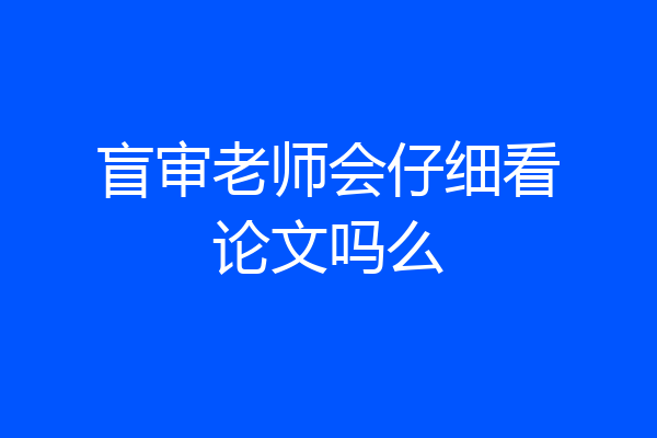 盲审老师会仔细看论文吗么