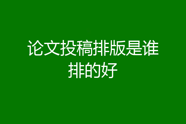 论文投稿排版是谁排的好