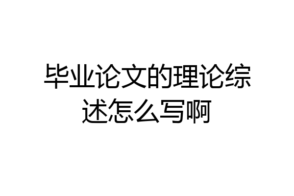 毕业论文的理论综述怎么写啊