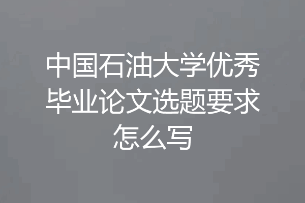 中国石油大学优秀毕业论文选题要求怎么写
