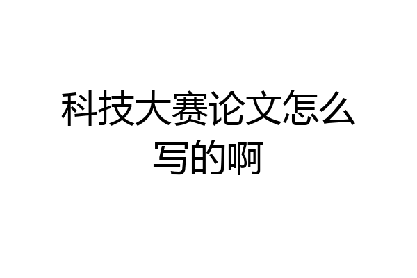 科技大赛论文怎么写的啊