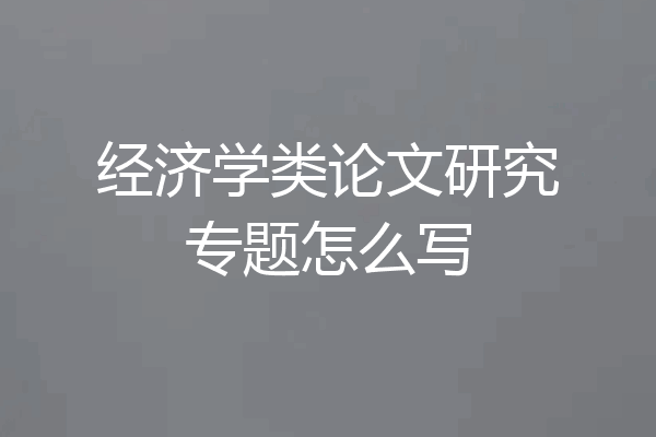 经济学类论文研究专题怎么写