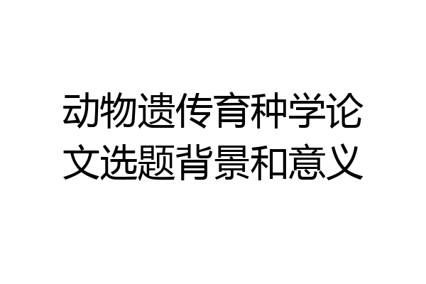 动物遗传育种学论文选题背景和意义