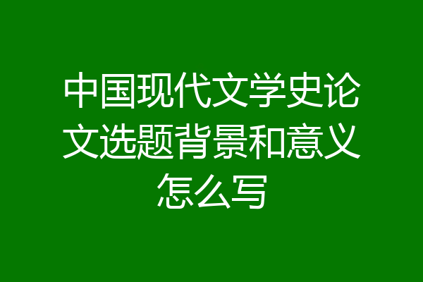 中国现代文学史论文选题背景和意义怎么写